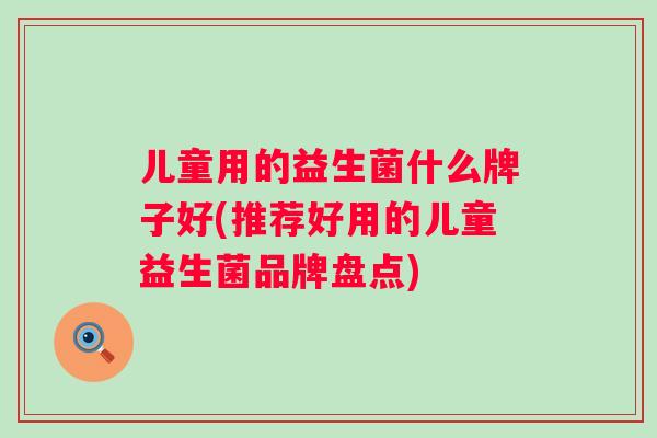 儿童用的益生菌什么牌子好(推荐好用的儿童益生菌品牌盘点)
