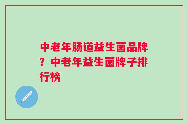 中老年肠道益生菌品牌?中老年益生菌牌子排行榜 中老年肠道益生菌品牌?中老年益生菌牌子排行榜
