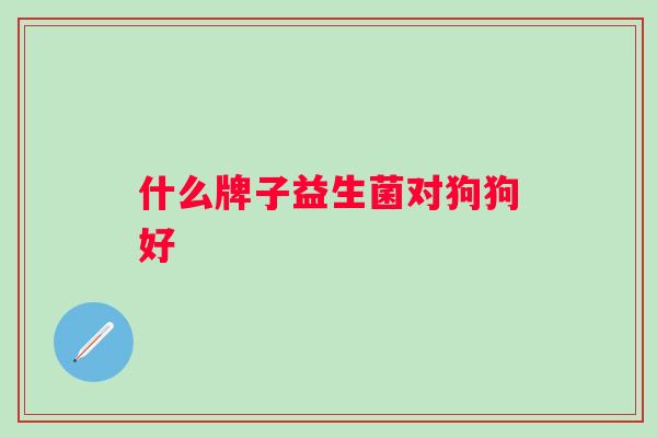 什么牌子益生菌对狗狗好 什么牌子益生菌对狗狗好