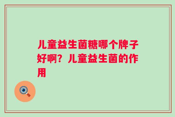儿童益生菌糖哪个牌子好啊？儿童益生菌的作用