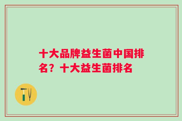 十大品牌益生菌中国排名？十大益生菌排名