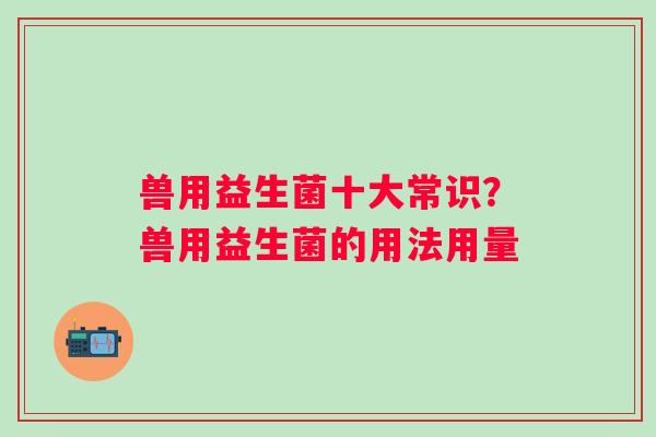 兽用益生菌十大常识？兽用益生菌的用法用量