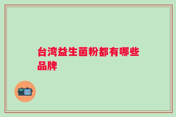 台湾益生菌粉都有哪些品牌 台湾益生菌粉都有哪些品牌