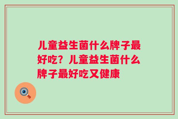 儿童益生菌什么牌子好吃?儿童益生菌什么牌子好吃又健康 儿童益生菌什么牌子好吃?儿童益生菌什么牌子好吃又健康