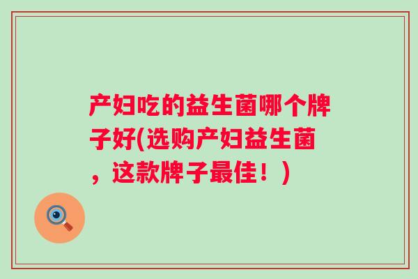 产妇吃的益生菌哪个牌子好(选购产妇益生菌，这款牌子佳！)