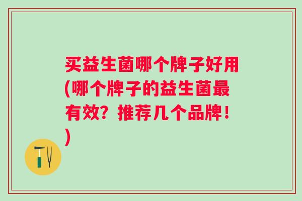 买益生菌哪个牌子好用(哪个牌子的益生菌有效？推荐几个品牌！)