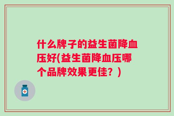 什么牌子的益生菌降好(益生菌降哪个品牌效果更佳？)