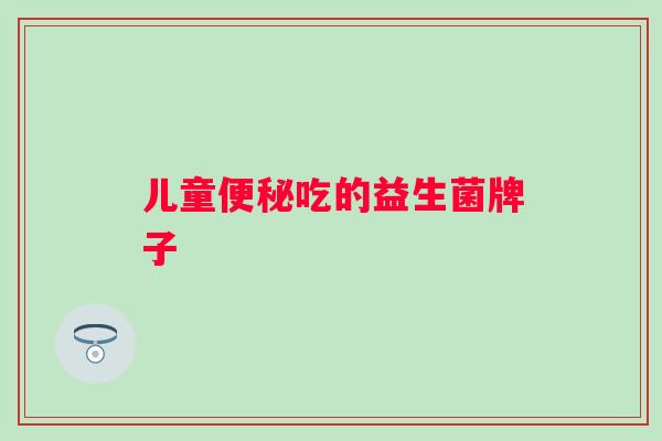 儿童吃的益生菌牌子 儿童吃的益生菌牌子