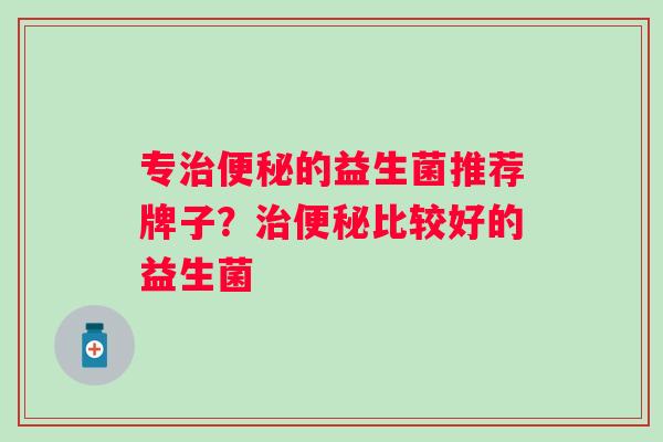 专的益生菌推荐牌子?比较好的益生菌 专的益生菌推荐牌子?比较好的益生菌