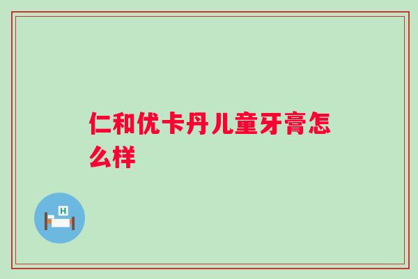 仁和优卡丹儿童牙膏怎么样
