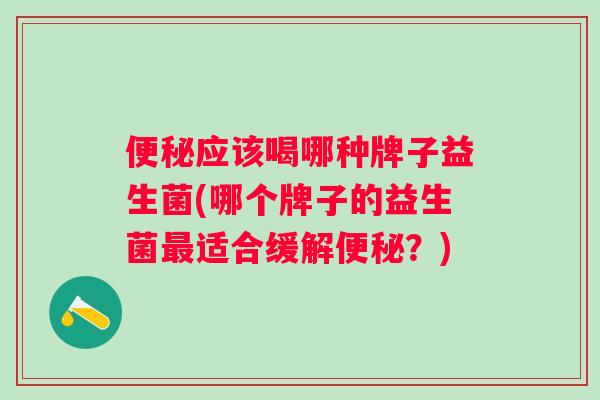 应该喝哪种牌子益生菌(哪个牌子的益生菌适合缓解?) 应该喝哪种牌子益生菌(哪个牌子的益生菌适合缓解?)