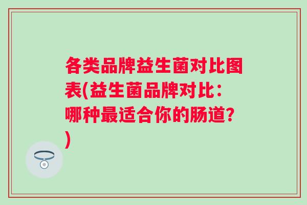 各类品牌益生菌对比图表(益生菌品牌对比:哪种适合你的肠道?) 各类品牌益生菌对比图表(益生菌品牌对比:哪种适合你的肠道?)