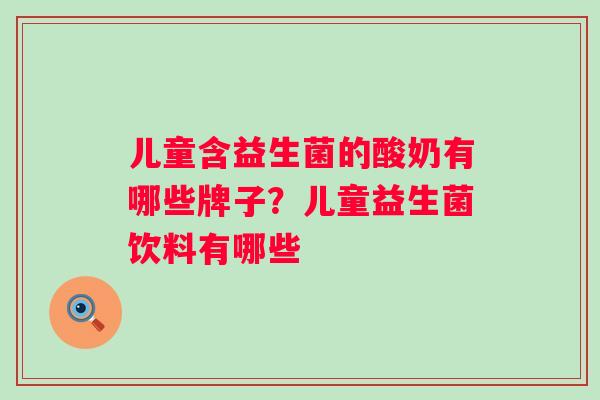 儿童含益生菌的酸奶有哪些牌子?儿童益生菌饮料有哪些 儿童含益生菌的酸奶有哪些牌子?儿童益生菌饮料有哪些
