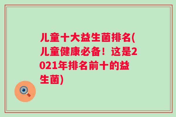 儿童十大益生菌排名(儿童健康必备!这是2021年排名前十的益生菌) 儿童十大益生菌排名(儿童健康必备!这是2021年排名前十的益生菌)