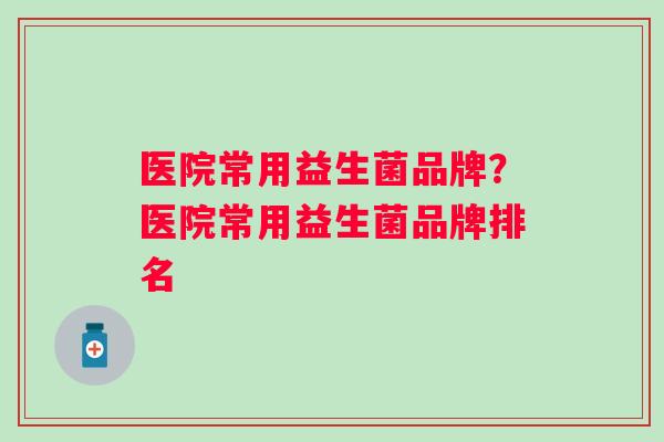 医院常用益生菌品牌？医院常用益生菌品牌排名