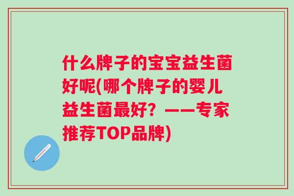 什么牌子的宝宝益生菌好呢(哪个牌子的婴儿益生菌好?——专家推荐TOP品牌) 什么牌子的宝宝益生菌好呢(哪个牌子的婴儿益生菌好?——专家推荐TOP品牌)