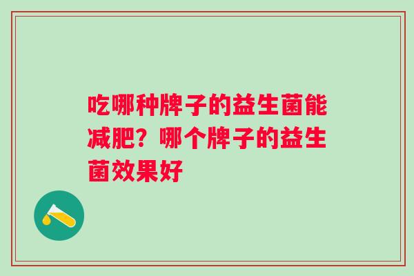 吃哪种牌子的益生菌能?哪个牌子的益生菌效果好 吃哪种牌子的益生菌能?哪个牌子的益生菌效果好