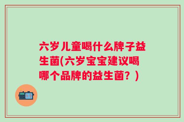 六岁儿童喝什么牌子益生菌(六岁宝宝建议喝哪个品牌的益生菌？)