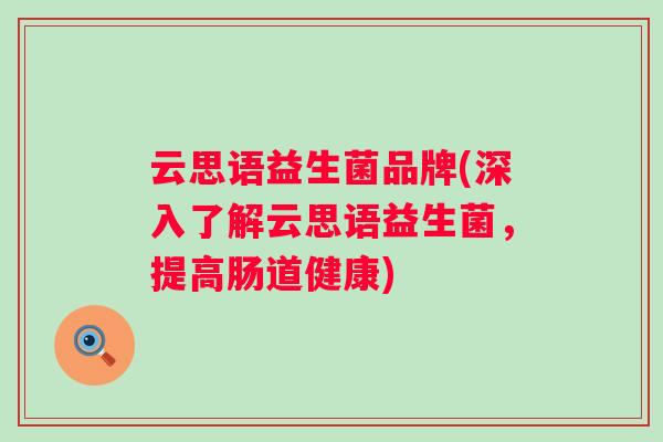 云思语益生菌品牌(深入了解云思语益生菌，提高肠道健康)