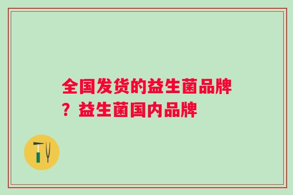 全国发货的益生菌品牌?益生菌国内品牌 全国发货的益生菌品牌?益生菌国内品牌