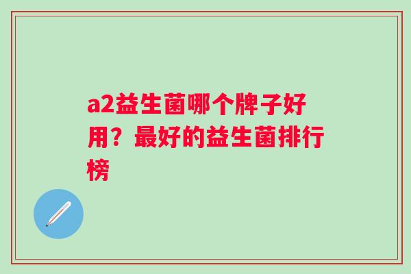 a2益生菌哪个牌子好用？好的益生菌排行榜