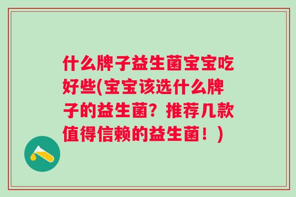 什么牌子益生菌宝宝吃好些(宝宝该选什么牌子的益生菌？推荐几款值得信赖的益生菌！)
