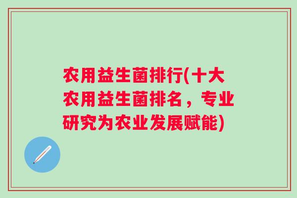 农用益生菌排行(十大农用益生菌排名，专业研究为农业发展赋能)