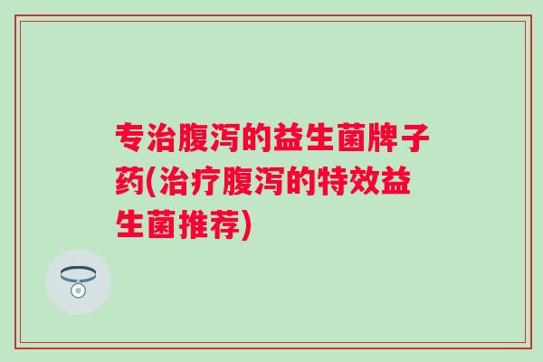 专的益生菌牌子药(的特效益生菌推荐)