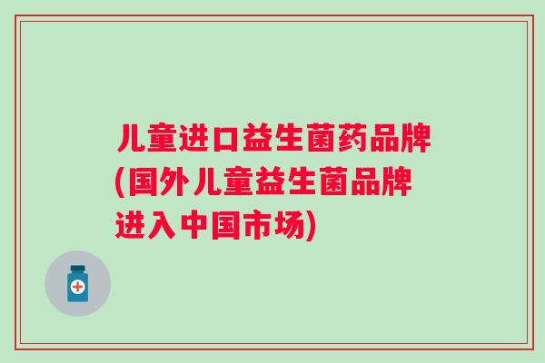 儿童进口益生菌药品牌(国外儿童益生菌品牌进入中国市场) 儿童进口益生菌药品牌(国外儿童益生菌品牌进入中国市场)