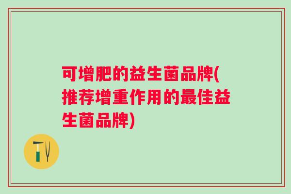 可增肥的益生菌品牌(推荐增重作用的佳益生菌品牌) 可增肥的益生菌品牌(推荐增重作用的佳益生菌品牌)