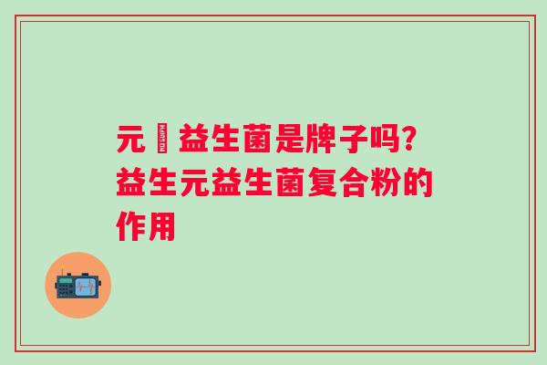 元復益生菌是牌子吗？益生元益生菌复合粉的作用