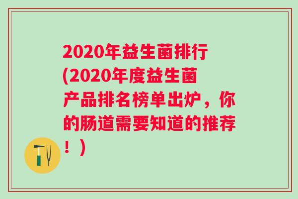 2020年益生菌排行(2020年度益生菌产品排名榜单出炉，你的肠道需要知道的推荐！)