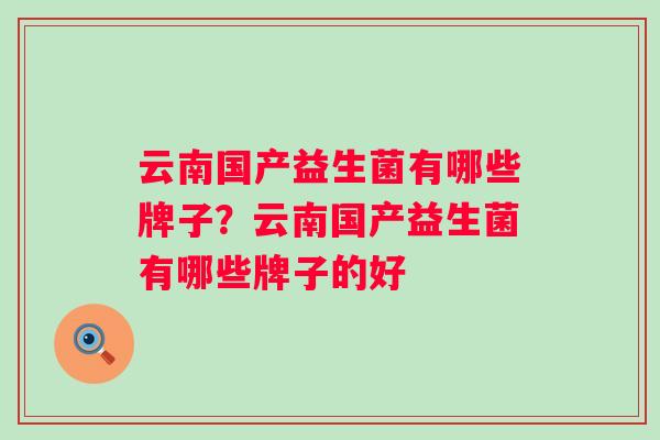 云南国产益生菌有哪些牌子？云南国产益生菌有哪些牌子的好