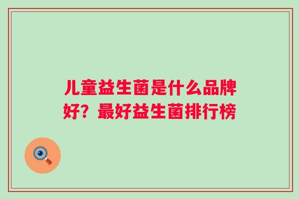 儿童益生菌是什么品牌好？好益生菌排行榜