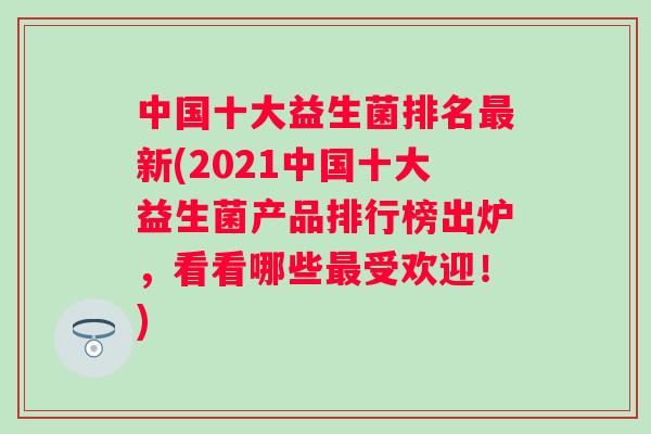 中国十大益生菌排名新(2021中国十大益生菌产品排行榜出炉，看看哪些受欢迎！)