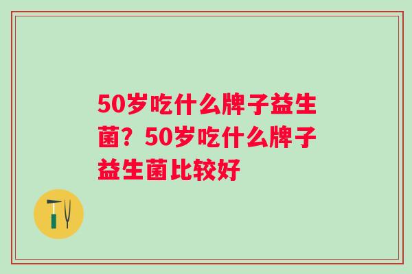 50岁吃什么牌子益生菌？50岁吃什么牌子益生菌比较好