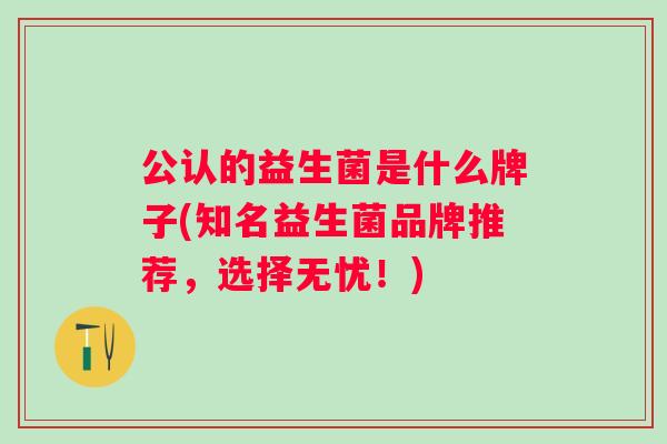 公认的益生菌是什么牌子(知名益生菌品牌推荐，选择无忧！)