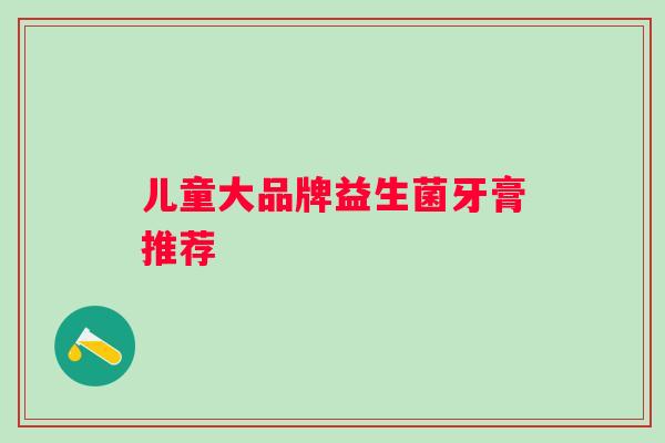 儿童大品牌益生菌牙膏推荐