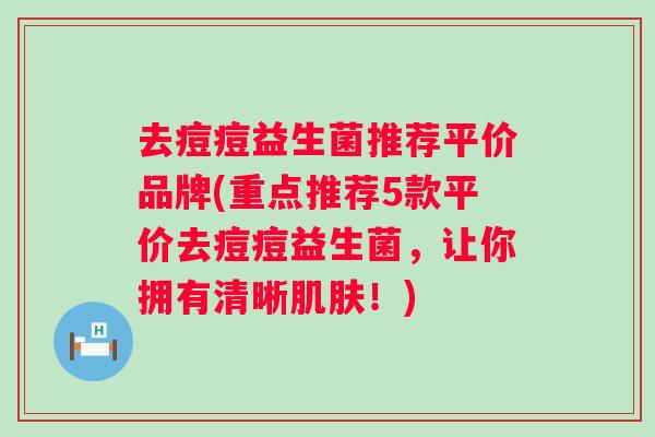 去痘痘益生菌推荐平价品牌(重点推荐5款平价去痘痘益生菌，让你拥有清晰！)