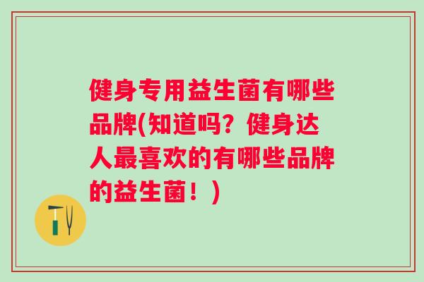 健身专用益生菌有哪些品牌(知道吗？健身达人喜欢的有哪些品牌的益生菌！)