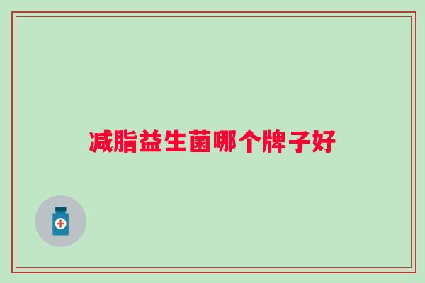 减脂益生菌哪个牌子好 减脂益生菌哪个牌子好