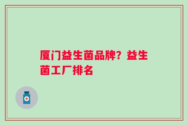 厦门益生菌品牌?益生菌工厂排名 厦门益生菌品牌?益生菌工厂排名