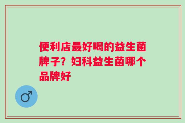 便利店好喝的益生菌牌子？益生菌哪个品牌好