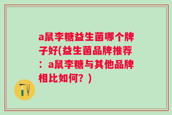 a鼠李糖益生菌哪个牌子好(益生菌品牌推荐：a鼠李糖与其他品牌相比如何？)