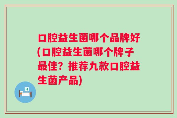 口腔益生菌哪个品牌好(口腔益生菌哪个牌子佳?推荐九款口腔益生菌产品) 口腔益生菌哪个品牌好(口腔益生菌哪个牌子佳?推荐九款口腔益生菌产品)