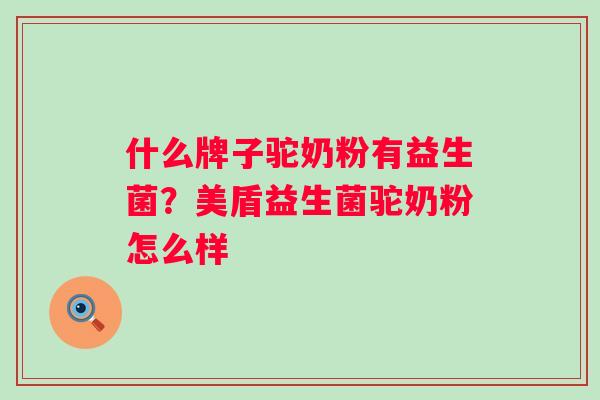 什么牌子驼奶粉有益生菌?美盾益生菌驼奶粉怎么样 什么牌子驼奶粉有益生菌?美盾益生菌驼奶粉怎么样