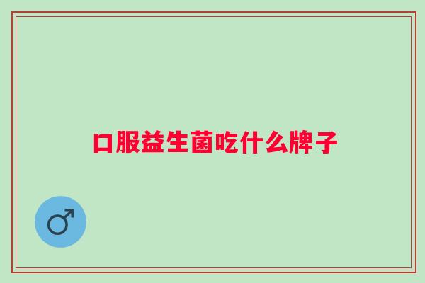 口服益生菌吃什么牌子 口服益生菌吃什么牌子