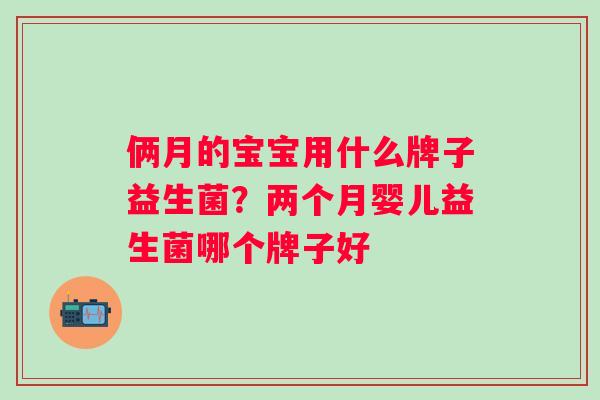 俩月的宝宝用什么牌子益生菌？两个月婴儿益生菌哪个牌子好