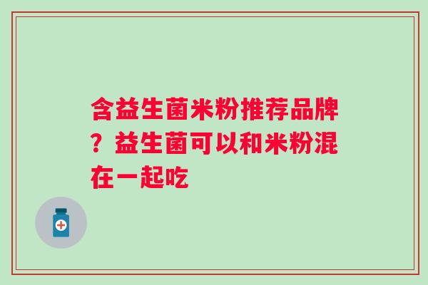 含益生菌米粉推荐品牌?益生菌可以和米粉混在一起吃 含益生菌米粉推荐品牌?益生菌可以和米粉混在一起吃