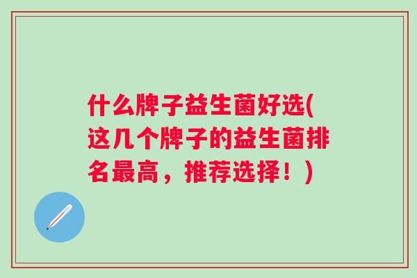 什么牌子益生菌好选(这几个牌子的益生菌排名高,推荐选择!) 什么牌子益生菌好选(这几个牌子的益生菌排名高,推荐选择!)